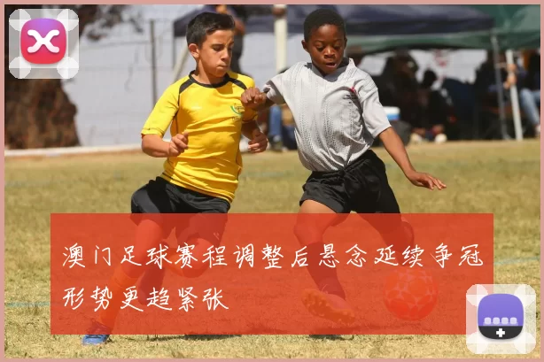 澳门足球赛程调整后悬念延续争冠形势更趋紧张