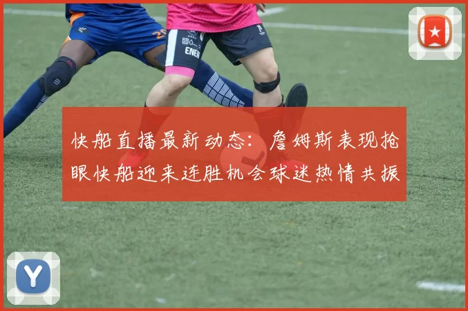 快船直播最新动态：詹姆斯表现抢眼快船迎来连胜机会球迷热情共振