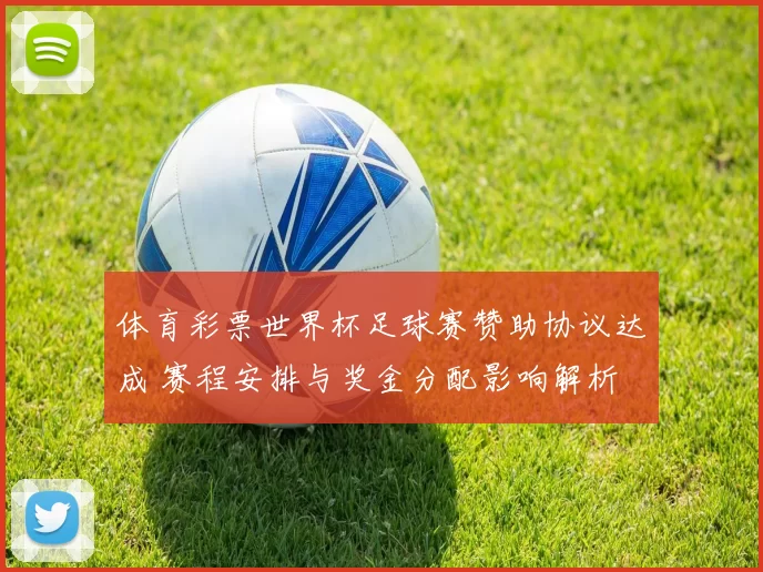 体育彩票世界杯足球赛赞助协议达成 赛程安排与奖金分配影响解析