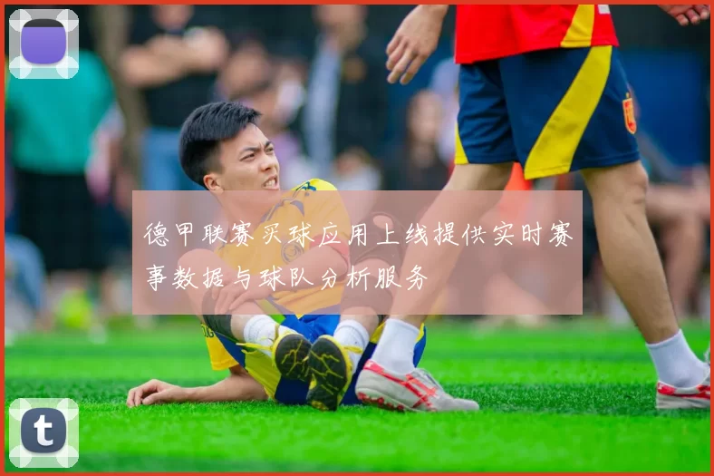 德甲联赛买球应用上线提供实时赛事数据与球队分析服务