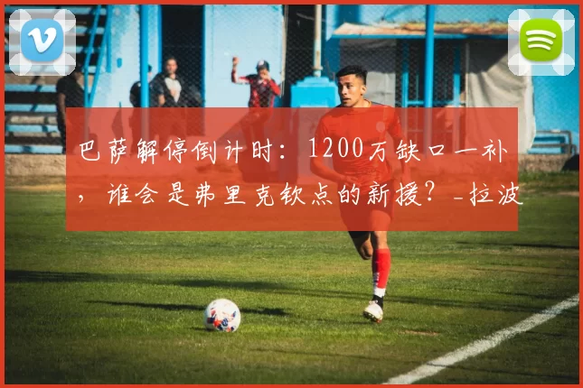 巴萨解停倒计时：1200万缺口一补，谁会是弗里克钦点的新援？_拉波尔塔_国米_马德里竞技