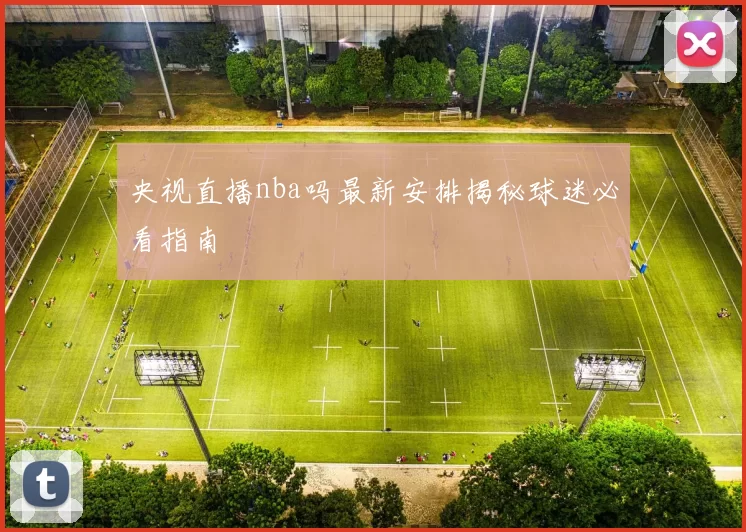 央视直播nba吗最新安排揭秘球迷必看指南