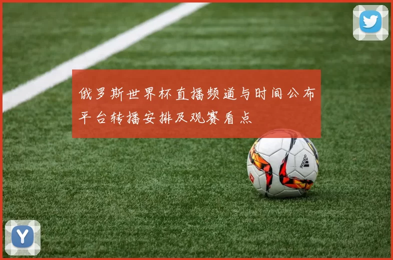 俄罗斯世界杯直播频道与时间公布平台转播安排及观赛看点