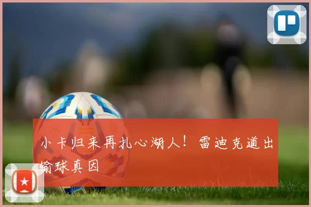 小卡归来再扎心湖人！雷迪克道出输球真因