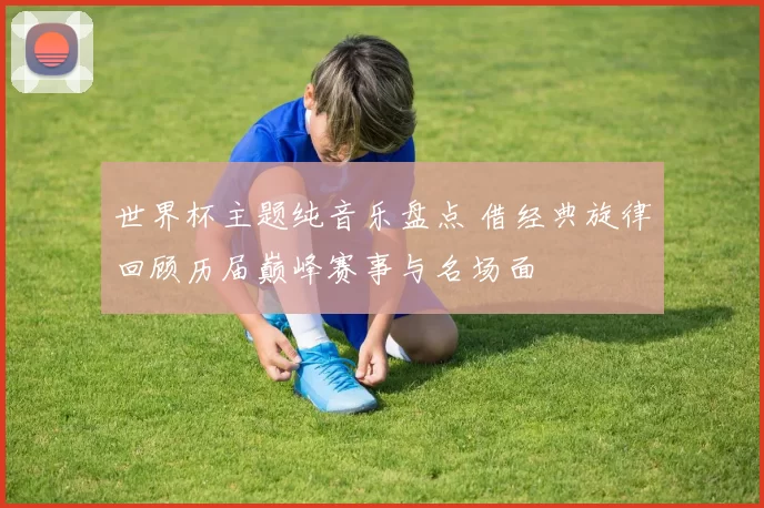 世界杯主题纯音乐盘点 借经典旋律回顾历届巅峰赛事与名场面