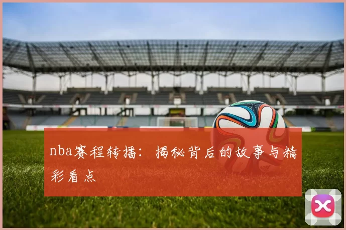 nba赛程转播：揭秘背后的故事与精彩看点