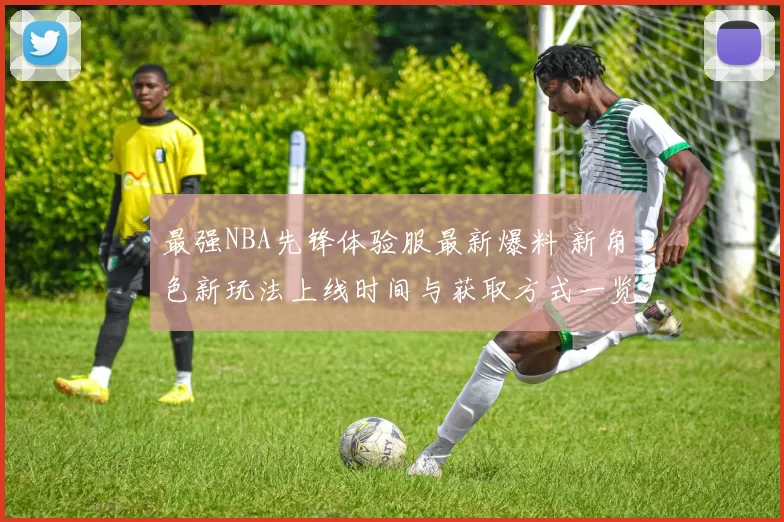 最强NBA先锋体验服最新爆料 新角色新玩法上线时间与获取方式一览