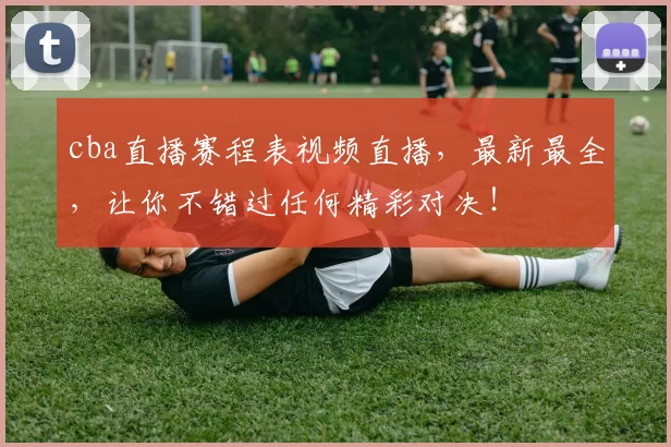 cba直播赛程表视频直播，最新最全，让你不错过任何精彩对决！