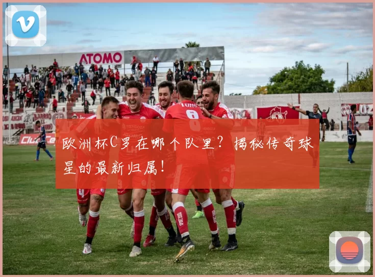 欧洲杯C罗在哪个队里？揭秘传奇球星的最新归属！