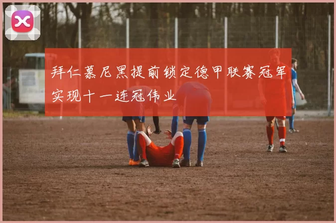拜仁慕尼黑提前锁定德甲联赛冠军实现十一连冠伟业