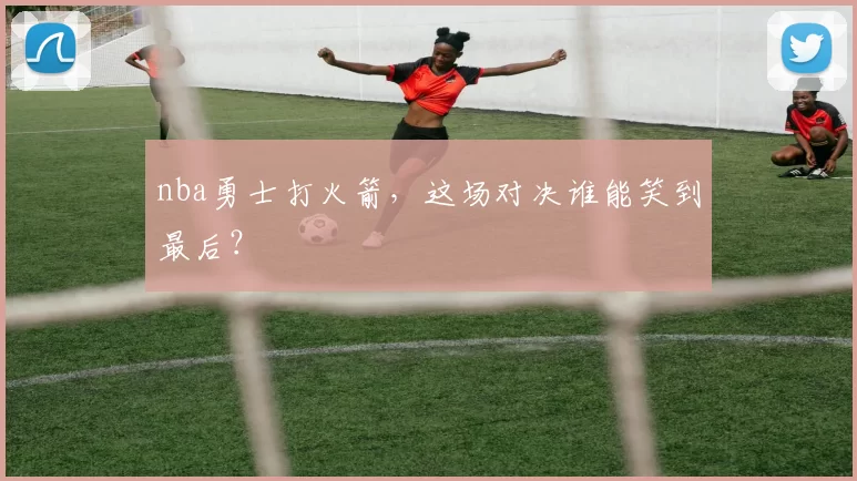 nba勇士打火箭，这场对决谁能笑到最后？