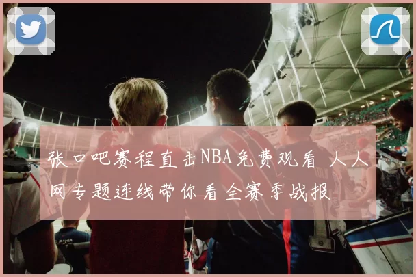 张口吧赛程直击NBA免费观看 人人网专题连线带你看全赛季战报