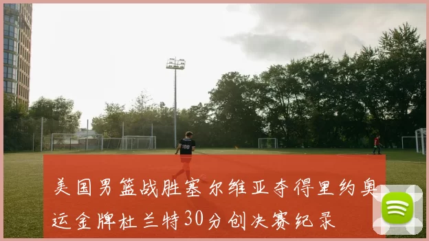 美国男篮战胜塞尔维亚夺得里约奥运金牌杜兰特30分创决赛纪录