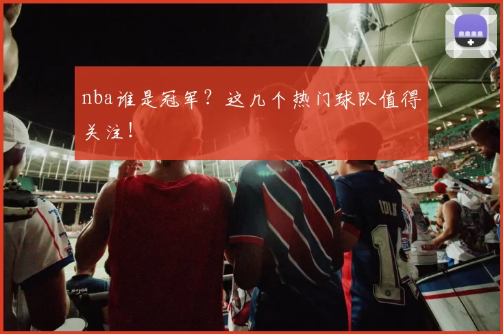 nba谁是冠军？这几个热门球队值得关注！