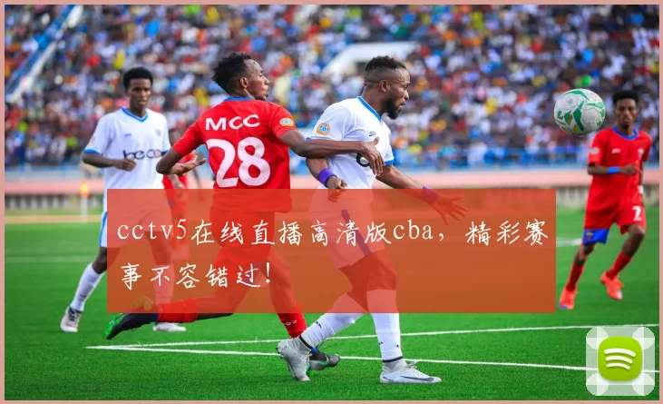 cctv5在线直播高清版cba，精彩赛事不容错过！