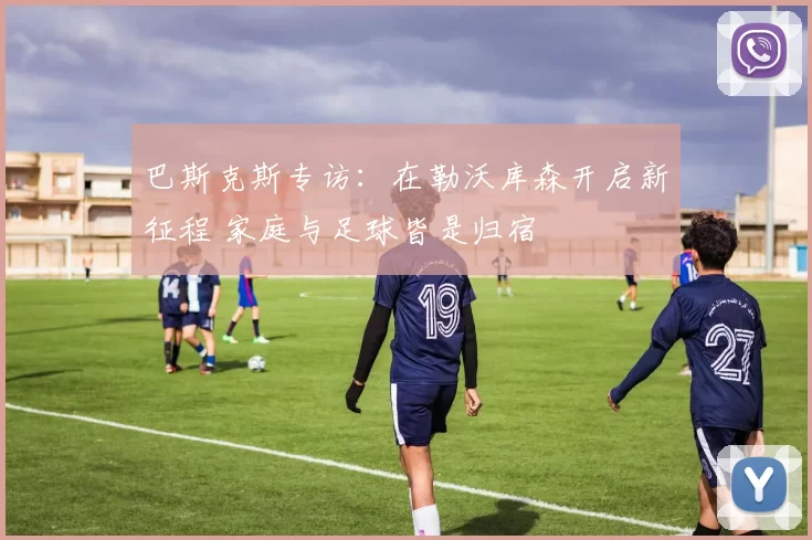 巴斯克斯专访：在勒沃库森开启新征程 家庭与足球皆是归宿