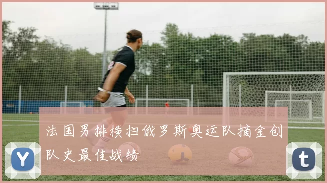 法国男排横扫俄罗斯奥运队摘金创队史最佳战绩