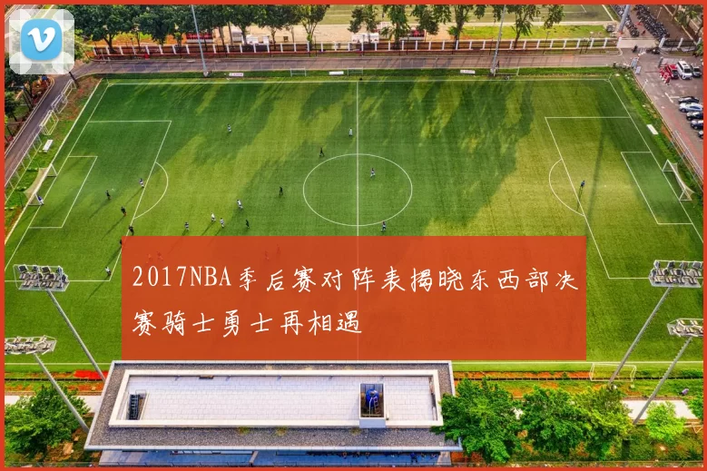 2017NBA季后赛对阵表揭晓东西部决赛骑士勇士再相遇