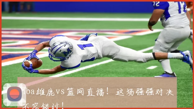 nba雄鹿vs篮网直播！这场强强对决不容错过！