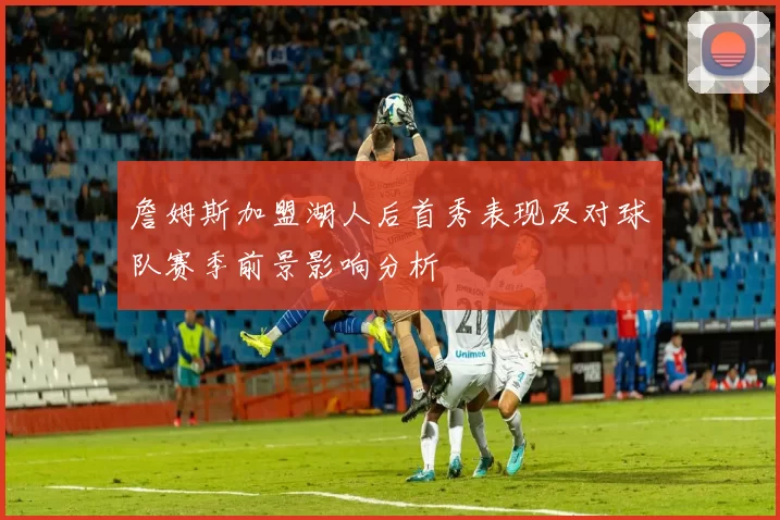 詹姆斯加盟湖人后首秀表现及对球队赛季前景影响分析