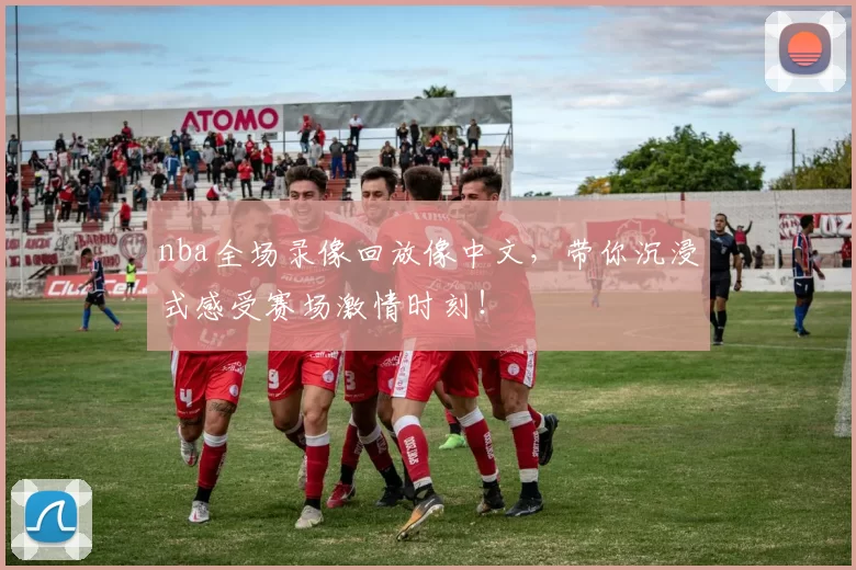 nba全场录像回放像中文，带你沉浸式感受赛场激情时刻！