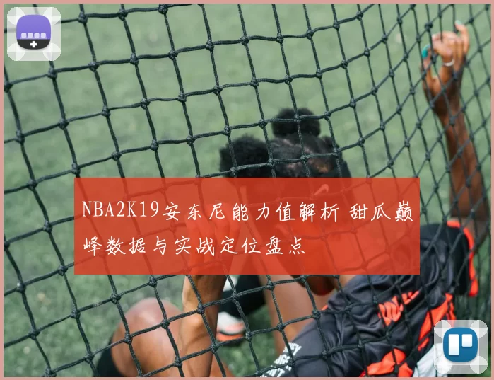 NBA2K19安东尼能力值解析 甜瓜巅峰数据与实战定位盘点