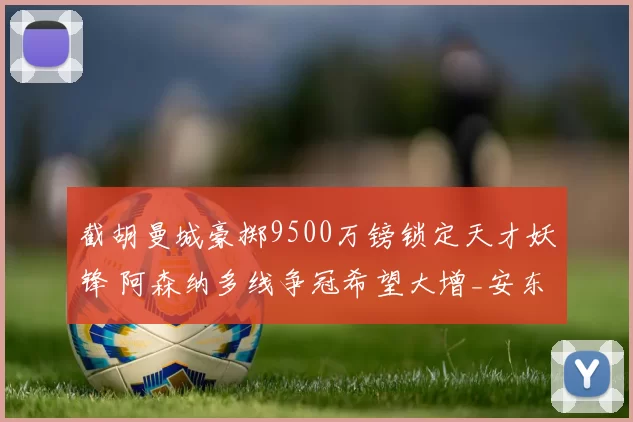 截胡曼城豪掷9500万镑锁定天才妖锋 阿森纳多线争冠希望大增_安东尼·戈登_纽卡斯尔_锋线
