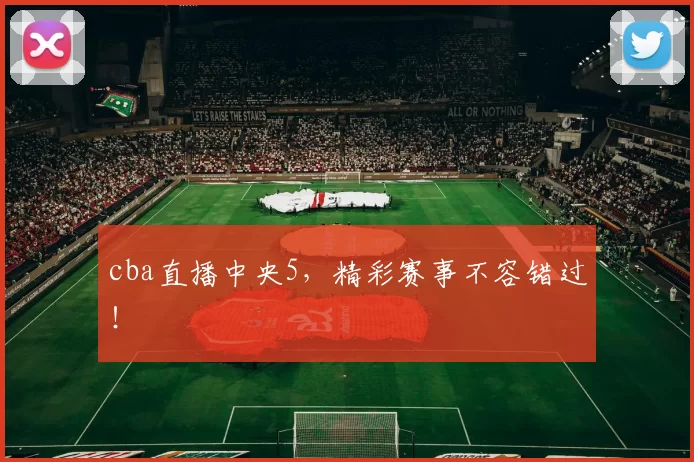 cba直播中央5，精彩赛事不容错过！