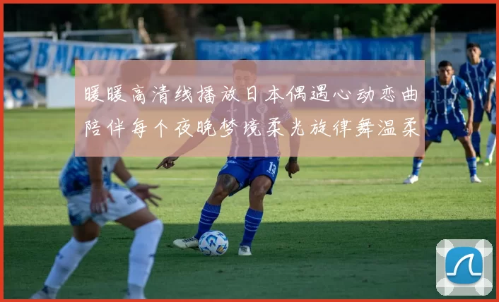 暖暖高清线播放日本偶遇心动恋曲陪伴每个夜晚梦境柔光旋律舞温柔
