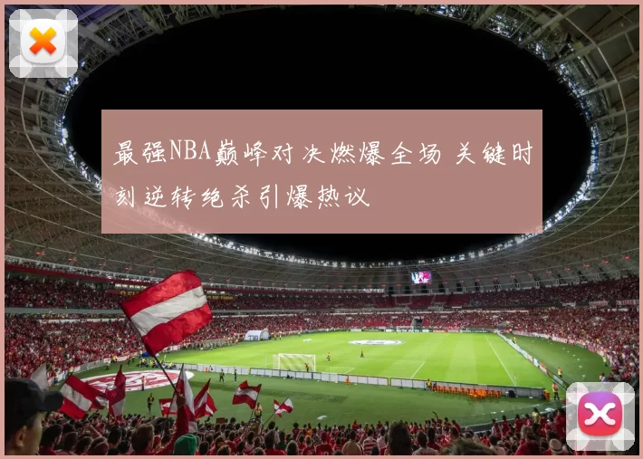 最强NBA巅峰对决燃爆全场 关键时刻逆转绝杀引爆热议