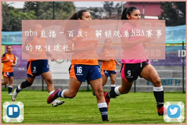 nba直播 - 百度：解锁观看NBA赛事的绝佳途径！