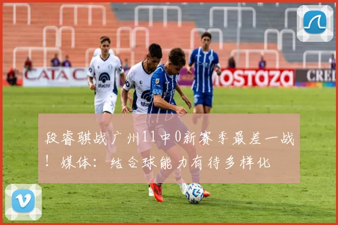 段睿骐战广州11中0新赛季最差一战！媒体：结合球能力有待多样化