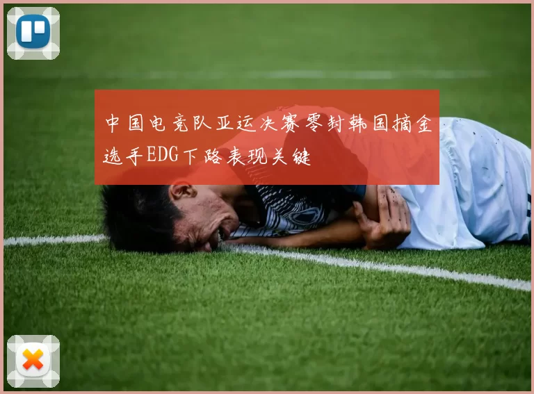 中国电竞队亚运决赛零封韩国摘金选手EDG下路表现关键