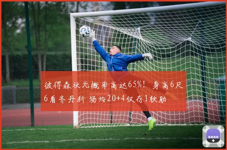 彼得森状元概率高达65%！身高6尺6看齐丹科 场均20+4仅存1软肋
