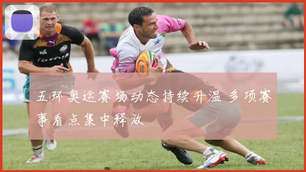 五环奥运赛场动态持续升温 多项赛事看点集中释放