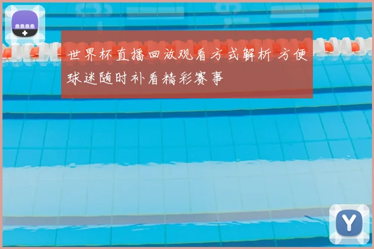 世界杯直播回放观看方式解析 方便球迷随时补看精彩赛事