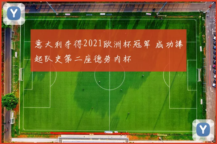 意大利夺得2021欧洲杯冠军 成功捧起队史第二座德劳内杯