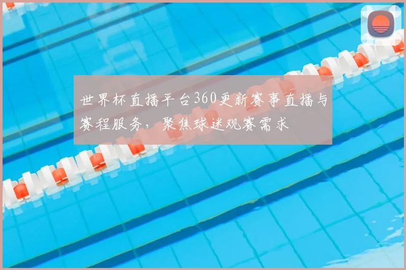 世界杯直播平台360更新赛事直播与赛程服务，聚焦球迷观赛需求