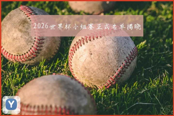 2026世界杯小组赛正式名单揭晓