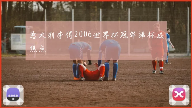 意大利夺得2006世界杯冠军捧杯成焦点