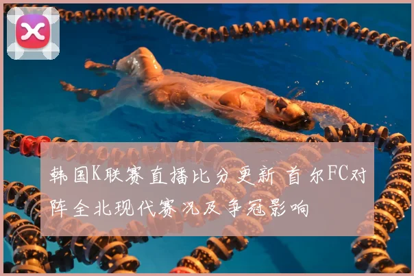韩国K联赛直播比分更新 首尔FC对阵全北现代赛况及争冠影响