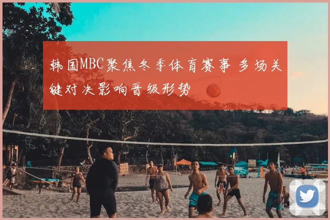 韩国MBC聚焦冬季体育赛事 多场关键对决影响晋级形势