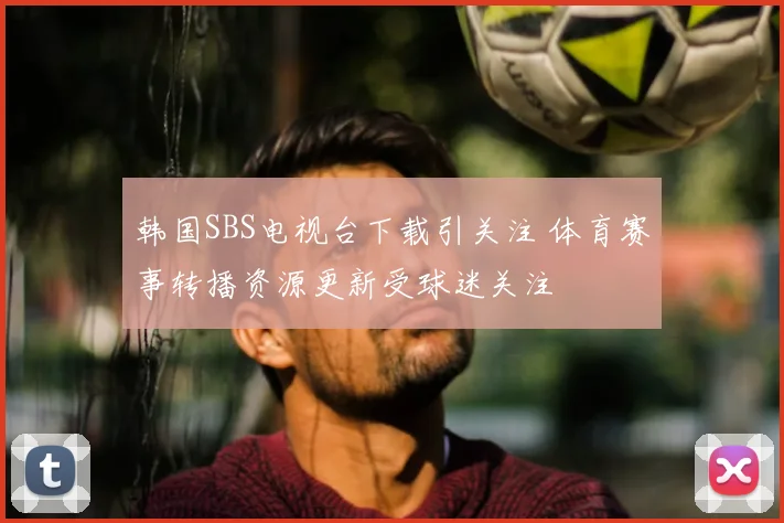 韩国SBS电视台下载引关注 体育赛事转播资源更新受球迷关注