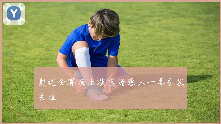 奥运会赛场上演求婚感人一幕引发关注