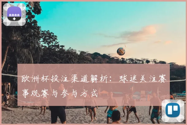 欧洲杯投注渠道解析：球迷关注赛事观赛与参与方式