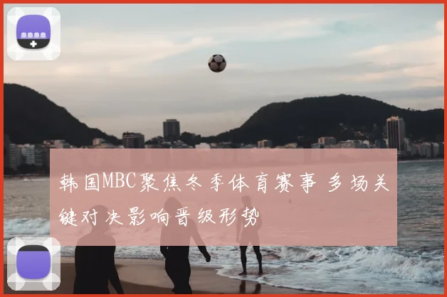 韩国MBC聚焦冬季体育赛事 多场关键对决影响晋级形势
