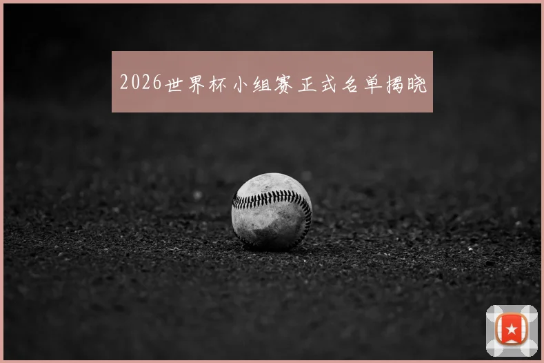 2026世界杯小组赛正式名单揭晓