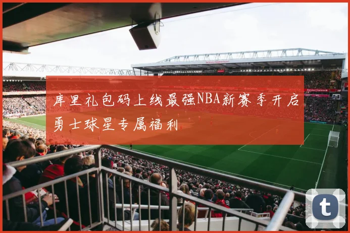 库里礼包码上线最强NBA新赛季开启勇士球星专属福利