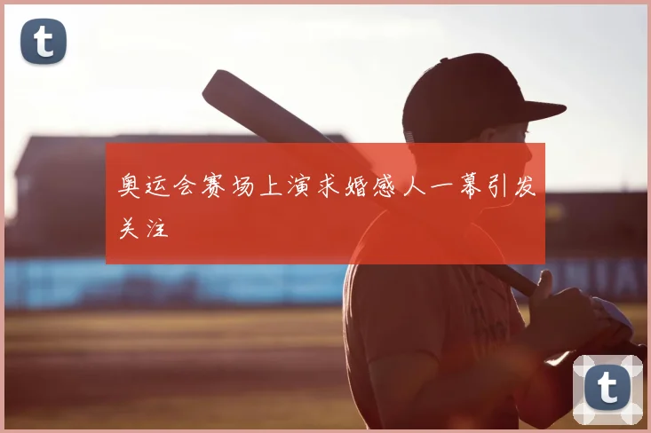 奥运会赛场上演求婚感人一幕引发关注