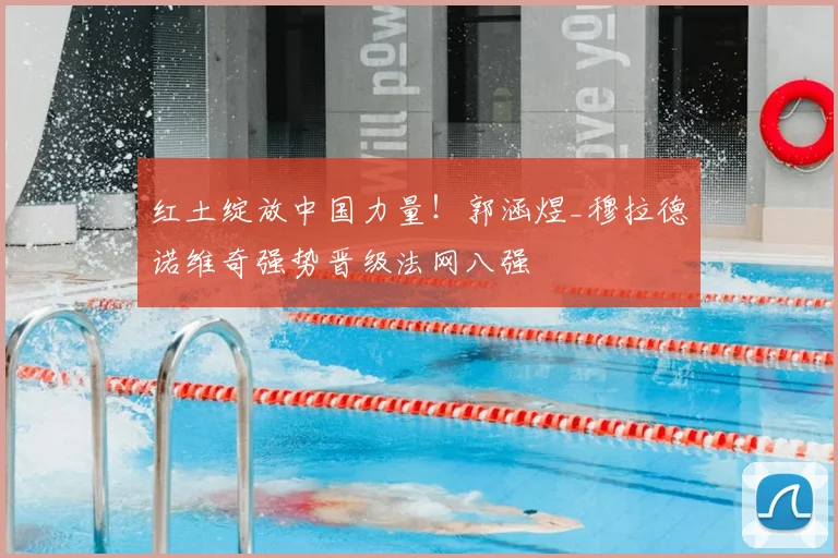 红土绽放中国力量！郭涵煜_穆拉德诺维奇强势晋级法网八强